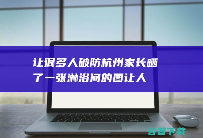 让很多人破防 杭州家长晒了一张淋浴间的图 (让人破防的表情包)